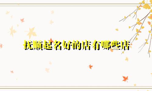 抚顺起名好的店有哪些店