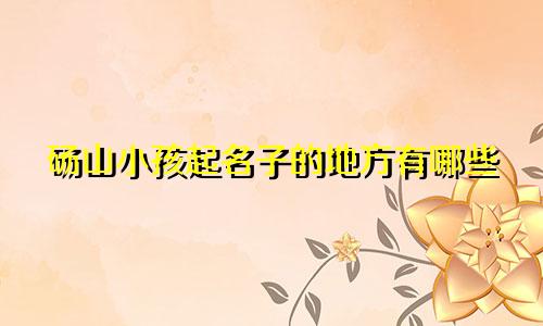 砀山小孩起名子的地方有哪些