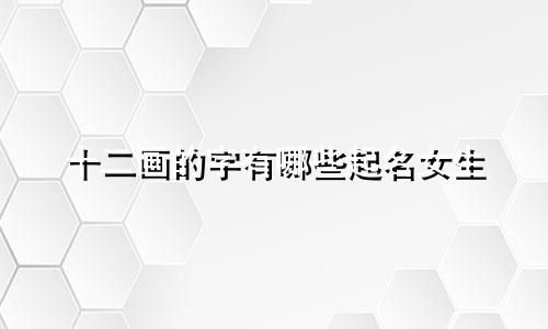 十二画的字有哪些起名女生