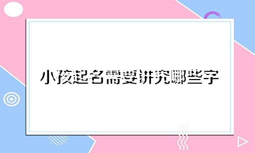 小孩起名需要讲究哪些字