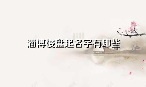 淄博楼盘起名字有哪些