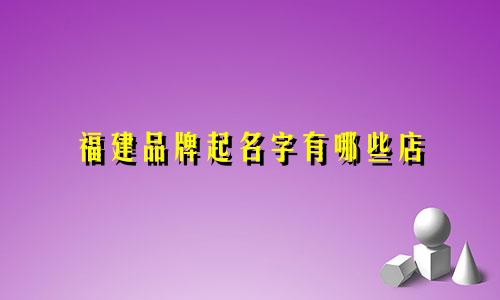 福建品牌起名字有哪些店