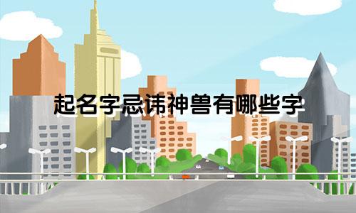 起名字忌讳神兽有哪些字