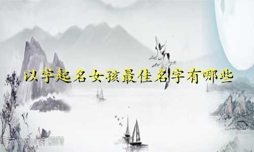 以字起名女孩最佳名字有哪些