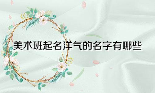 美术班起名洋气的名字有哪些