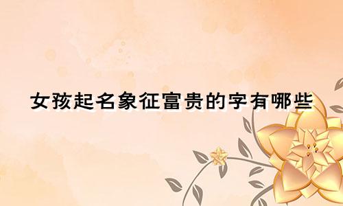 女孩起名象征富贵的字有哪些