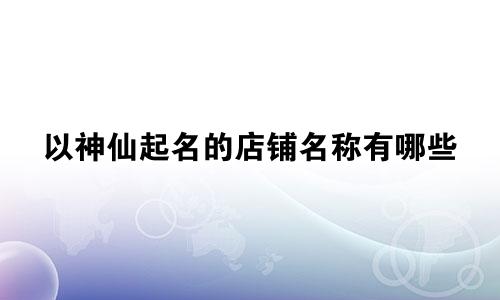 以神仙起名的店铺名称有哪些
