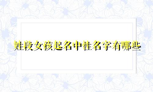 姓段女孩起名中性名字有哪些
