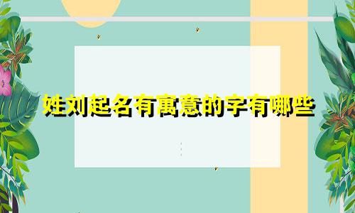 姓刘起名有寓意的字有哪些