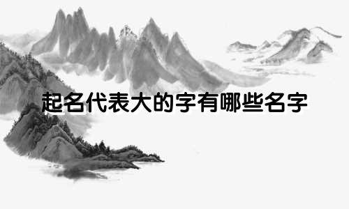 起名代表大的字有哪些名字