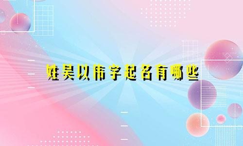 姓吴以伟字起名有哪些