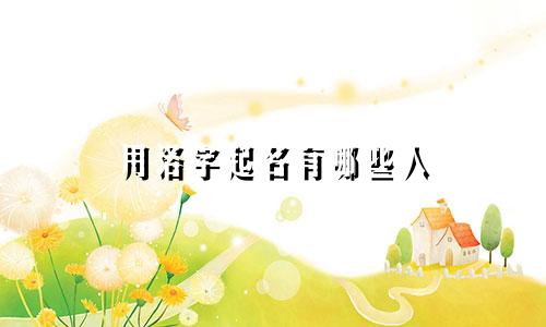 用洛字起名有哪些人