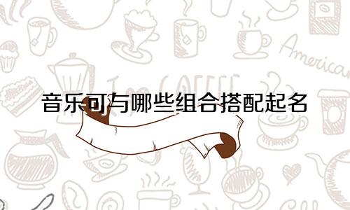 音乐可与哪些组合搭配起名