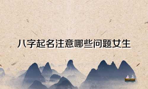 八字起名注意哪些问题女生