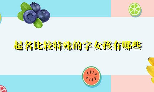 起名比较特殊的字女孩有哪些