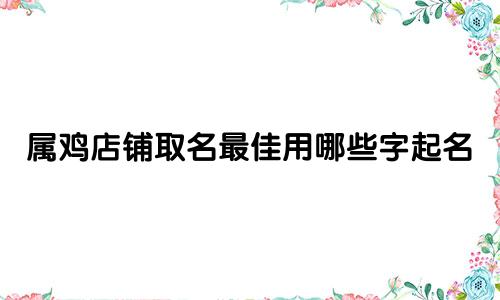 属鸡店铺取名最佳用哪些字起名