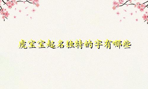 虎宝宝起名独特的字有哪些