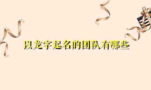 以龙字起名的团队有哪些