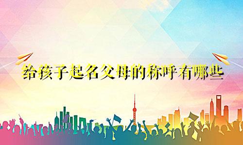 给孩子起名父母的称呼有哪些