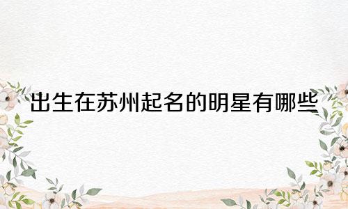 出生在苏州起名的明星有哪些