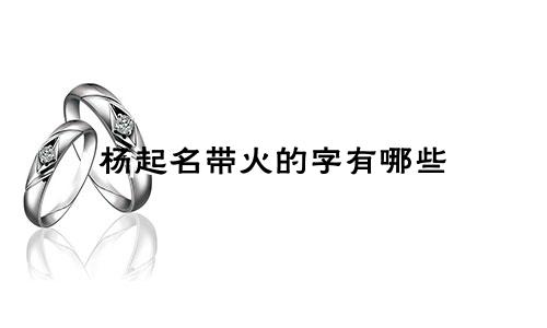 杨起名带火的字有哪些