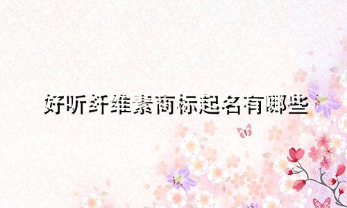 好听纤维素商标起名有哪些
