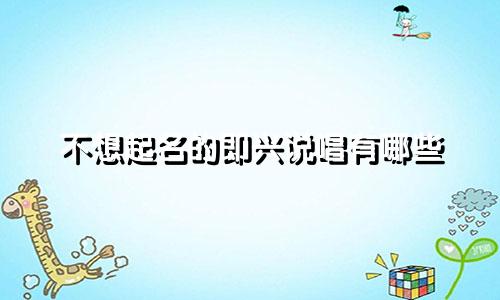 不想起名的即兴说唱有哪些