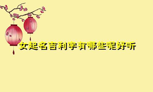女起名吉利字有哪些呢好听