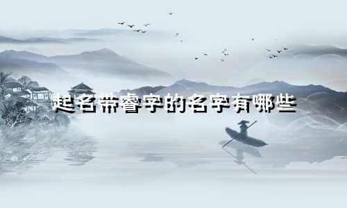 起名带睿字的名字有哪些