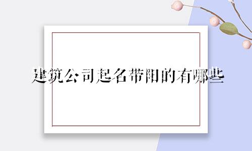 建筑公司起名带阳的有哪些