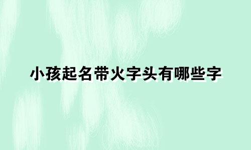 小孩起名带火字头有哪些字
