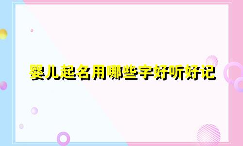 婴儿起名用哪些字好听好记