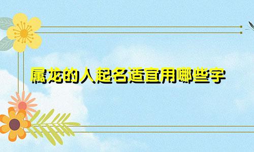 属龙的人起名适宜用哪些字