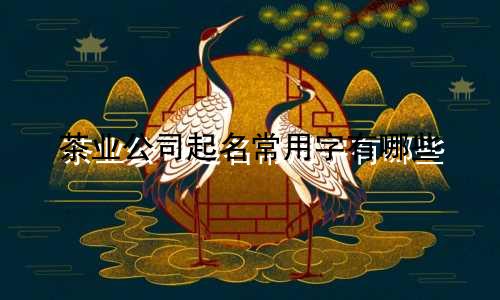 茶业公司起名常用字有哪些