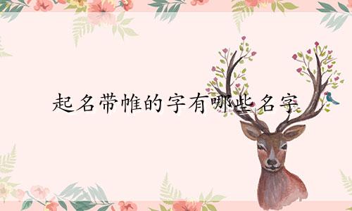 起名带帷的字有哪些名字