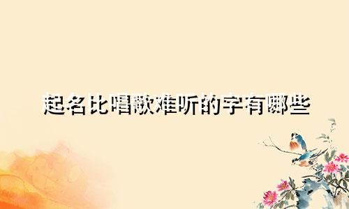 起名比唱歌难听的字有哪些