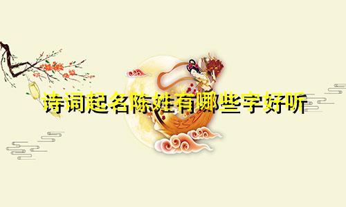 诗词起名陈姓有哪些字好听