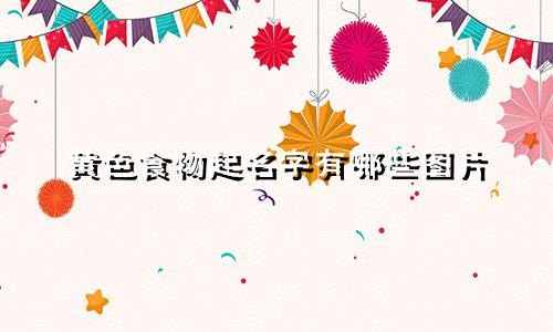 黄色食物起名字有哪些图片
