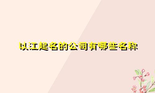 以江起名的公司有哪些名称