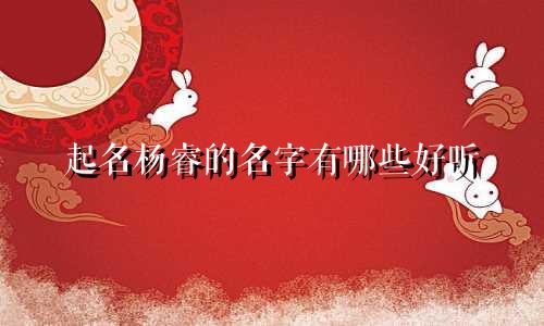 起名杨睿的名字有哪些好听