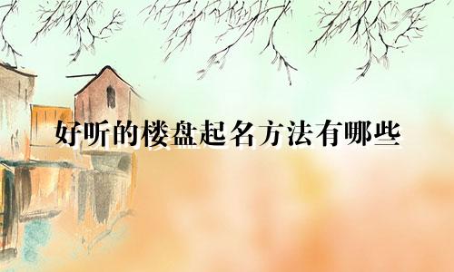 好听的楼盘起名方法有哪些