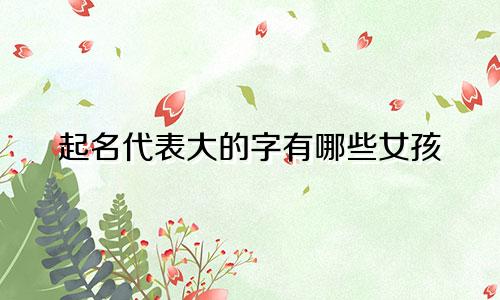 起名代表大的字有哪些女孩