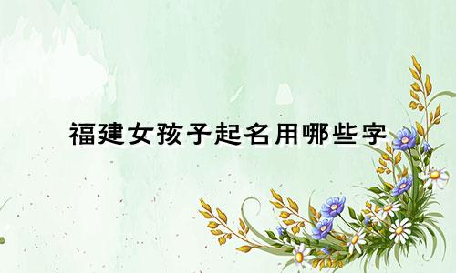 福建女孩子起名用哪些字