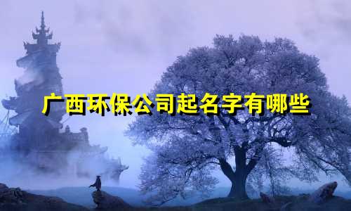 广西环保公司起名字有哪些