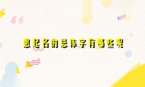 惠起名的忌讳字有哪些呢