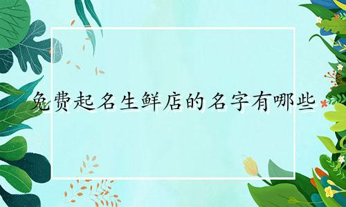 免费起名生鲜店的名字有哪些