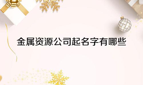 金属资源公司起名字有哪些