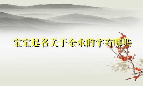 宝宝起名关于金水的字有哪些