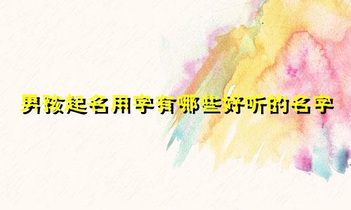 男孩起名用字有哪些好听的名字