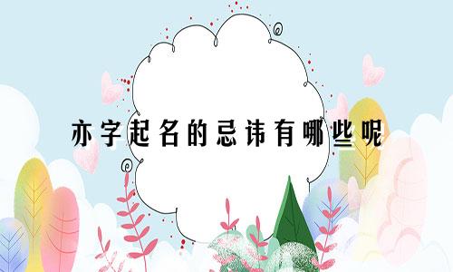亦字起名的忌讳有哪些呢